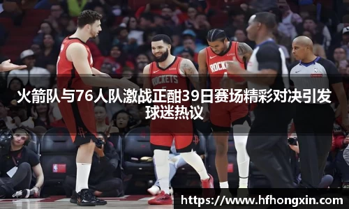 火箭队与76人队激战正酣39日赛场精彩对决引发球迷热议