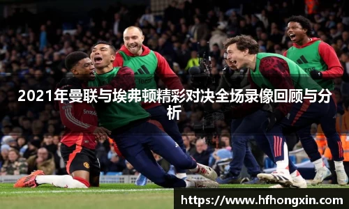 2021年曼联与埃弗顿精彩对决全场录像回顾与分析